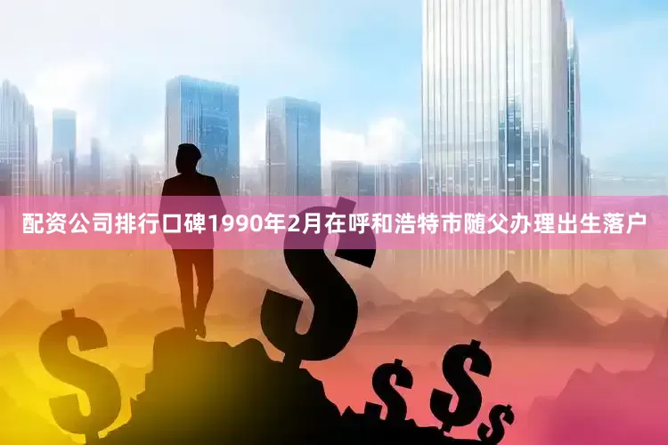 配资公司排行口碑1990年2月在呼和浩特市随父办理出生落户