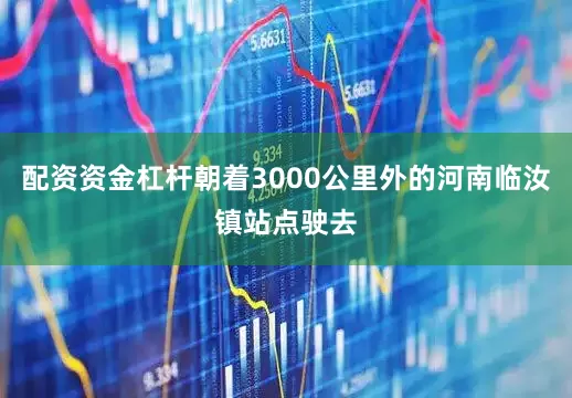配资资金杠杆朝着3000公里外的河南临汝镇站点驶去