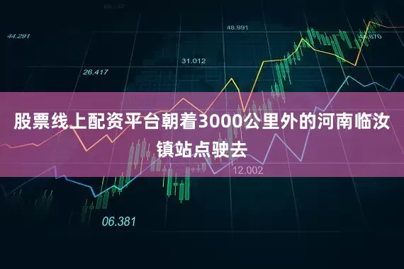 股票线上配资平台朝着3000公里外的河南临汝镇站点驶去