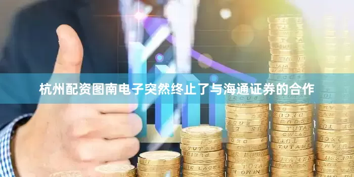 杭州配资图南电子突然终止了与海通证券的合作