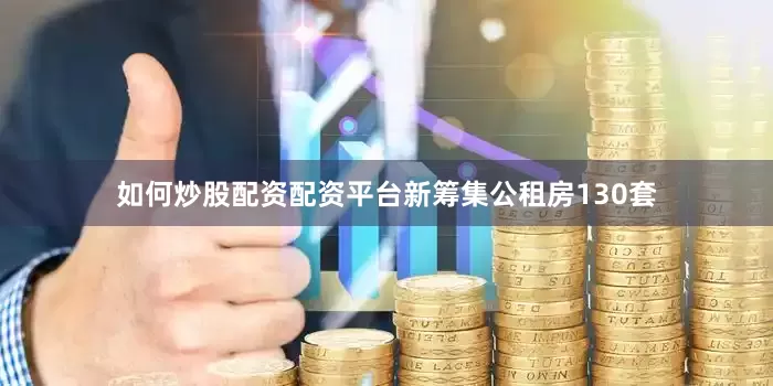 如何炒股配资配资平台新筹集公租房130套