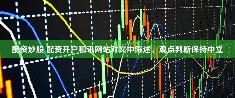 配资炒股 配资开户和讯网站对文中陈述、观点判断保持中立