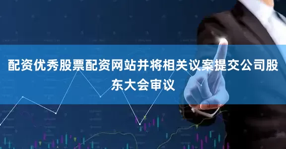 配资优秀股票配资网站并将相关议案提交公司股东大会审议