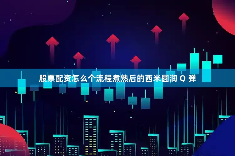 股票配资怎么个流程煮熟后的西米圆润 Q 弹