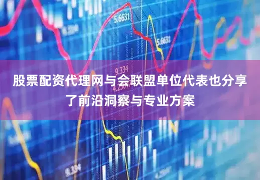 股票配资代理网与会联盟单位代表也分享了前沿洞察与专业方案