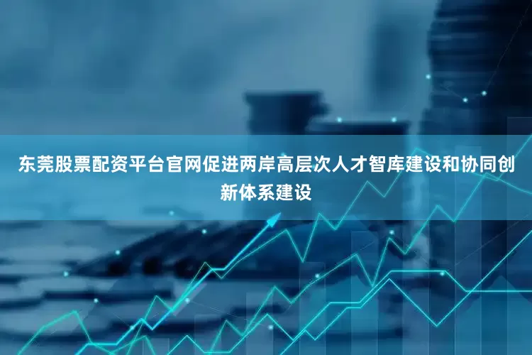 东莞股票配资平台官网促进两岸高层次人才智库建设和协同创新体系建设