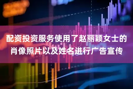 配资投资服务使用了赵丽颖女士的肖像照片以及姓名进行广告宣传