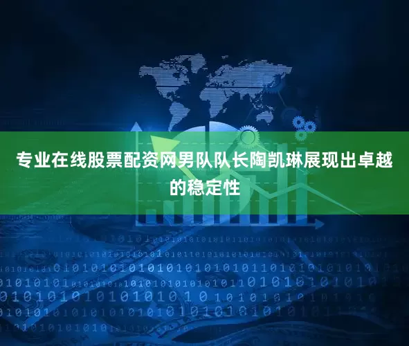 专业在线股票配资网男队队长陶凯琳展现出卓越的稳定性