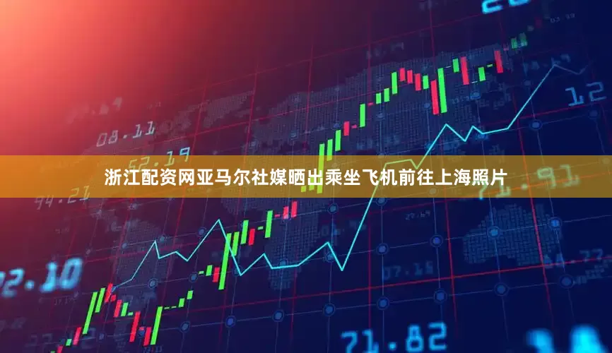 浙江配资网亚马尔社媒晒出乘坐飞机前往上海照片