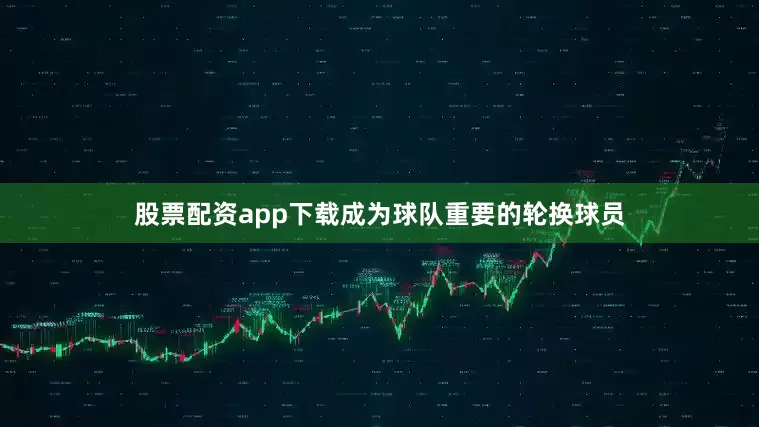 股票配资app下载成为球队重要的轮换球员