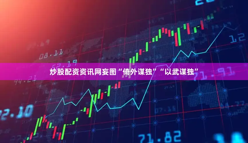 炒股配资资讯网妄图“倚外谋独”“以武谋独”