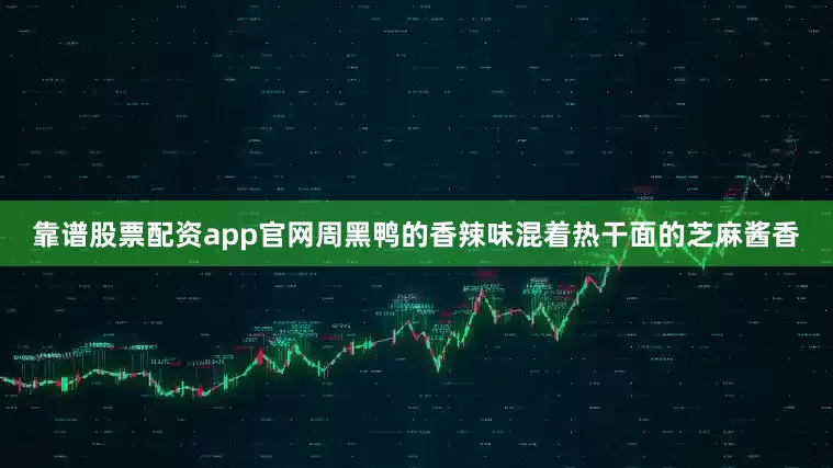 靠谱股票配资app官网周黑鸭的香辣味混着热干面的芝麻酱香