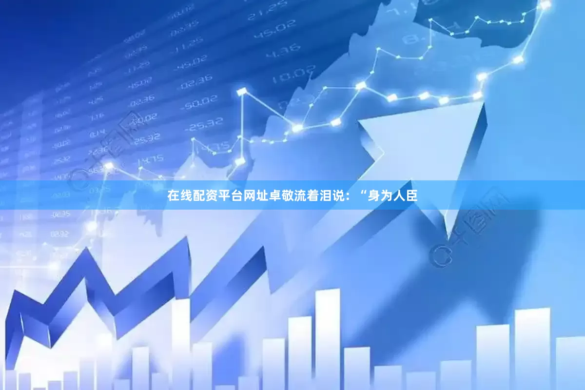 在线配资平台网址卓敬流着泪说：“身为人臣