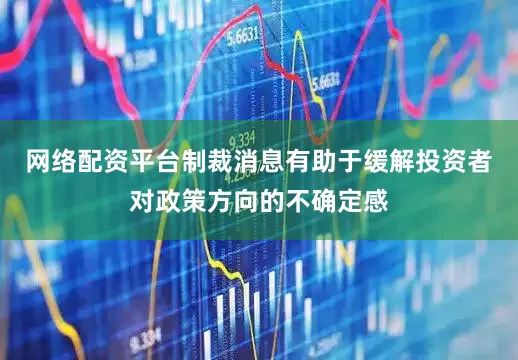 网络配资平台制裁消息有助于缓解投资者对政策方向的不确定感