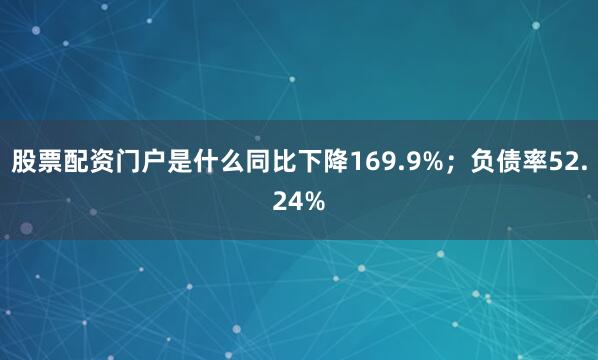 股票配资门户是什么同比下降169.9%；负债率52.24%