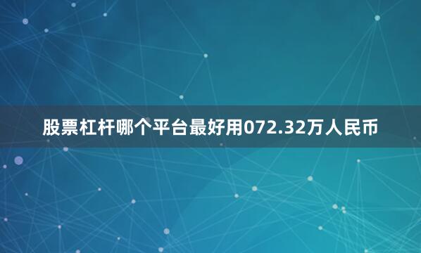 股票杠杆哪个平台最好用072.32万人民币