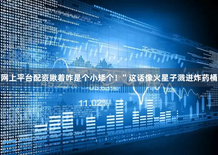网上平台配资瞅着咋是个小矮个！”这话像火星子溅进炸药桶