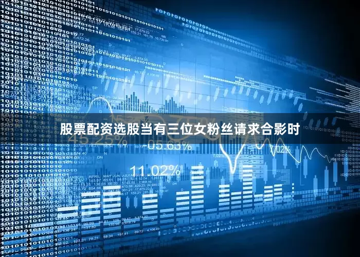 股票配资选股当有三位女粉丝请求合影时