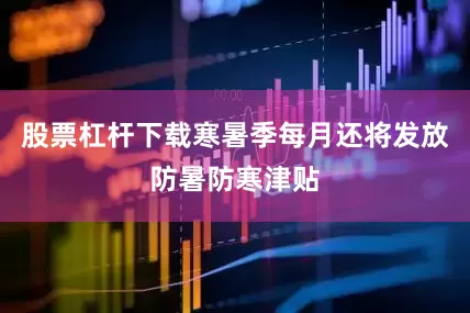 股票杠杆下载寒暑季每月还将发放防暑防寒津贴