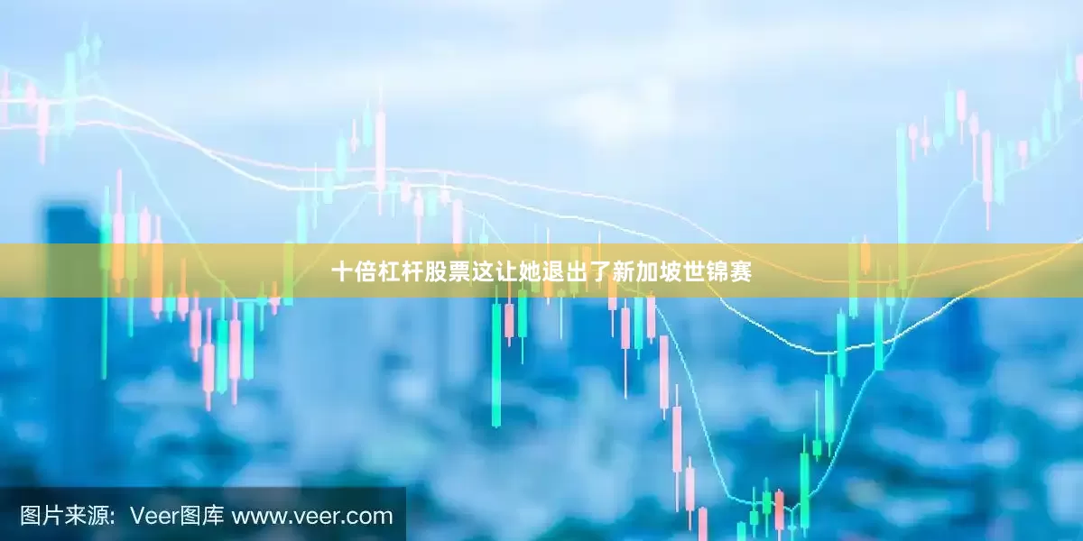 十倍杠杆股票这让她退出了新加坡世锦赛