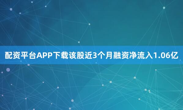 配资平台APP下载该股近3个月融资净流入1.06亿