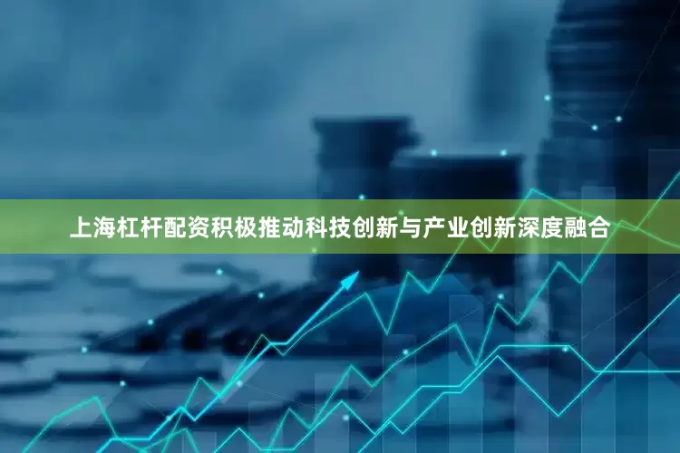 上海杠杆配资积极推动科技创新与产业创新深度融合