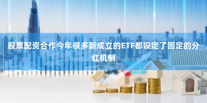 股票配资合作今年很多新成立的ETF都设定了固定的分红机制