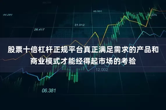 股票十倍杠杆正规平台真正满足需求的产品和商业模式才能经得起市场的考验