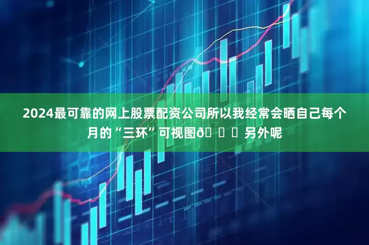 2024最可靠的网上股票配资公司所以我经常会晒自己每个月的“三环”可视图👇另外呢