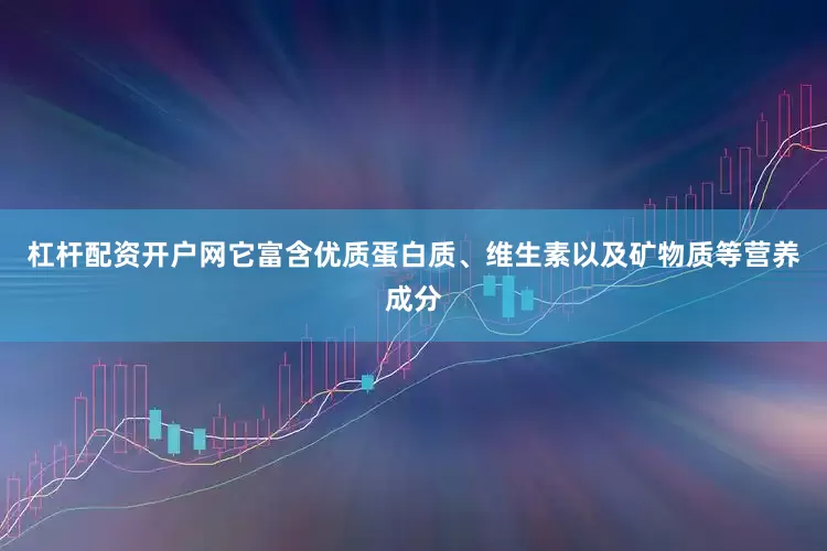 杠杆配资开户网它富含优质蛋白质、维生素以及矿物质等营养成分