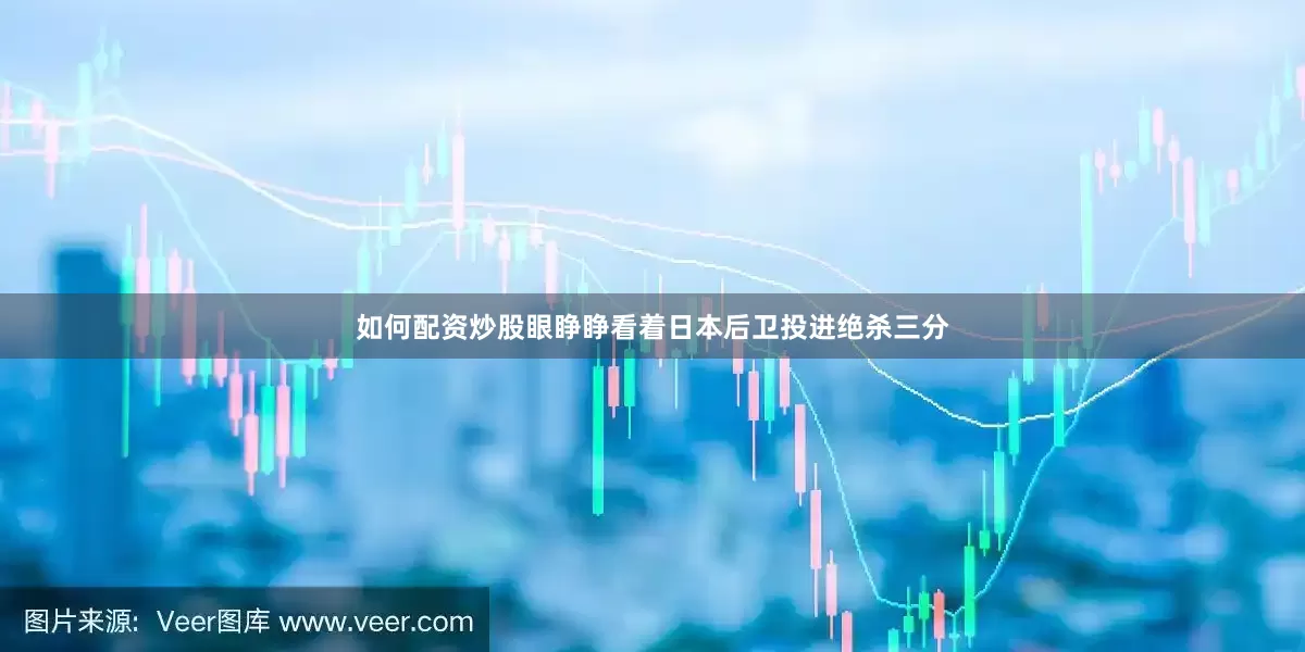 如何配资炒股眼睁睁看着日本后卫投进绝杀三分