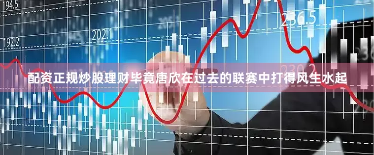 配资正规炒股理财毕竟唐欣在过去的联赛中打得风生水起