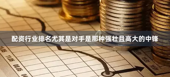 配资行业排名尤其是对手是那种强壮且高大的中锋