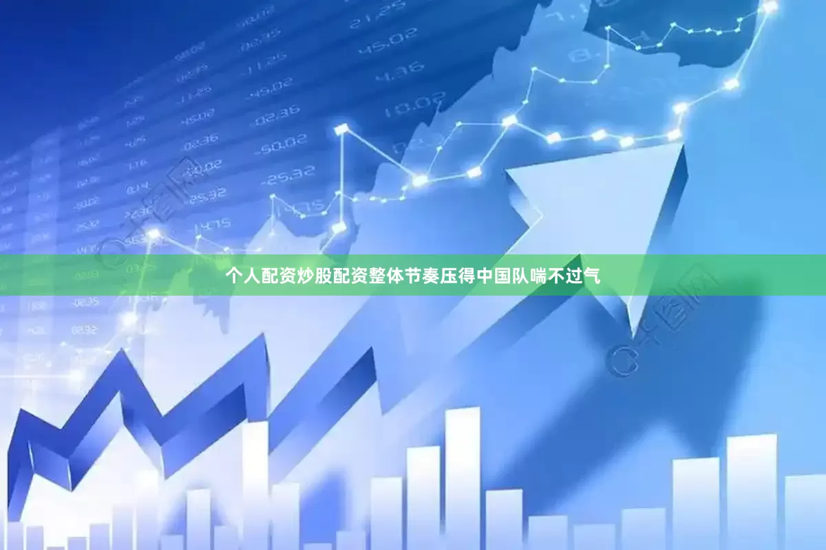 个人配资炒股配资整体节奏压得中国队喘不过气