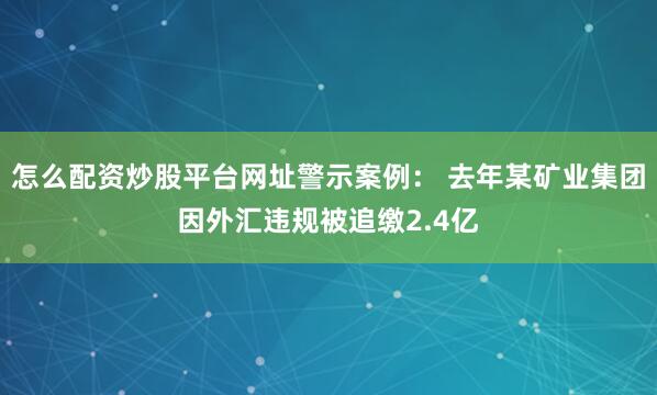 怎么配资炒股平台网址警示案例： 去年某矿业集团因外汇违规被追缴2.4亿