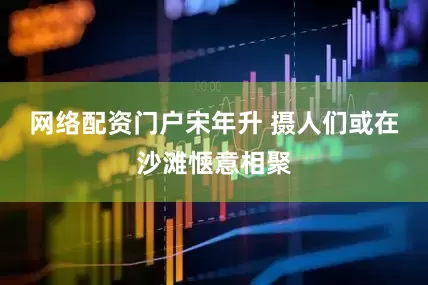 网络配资门户宋年升 摄人们或在沙滩惬意相聚