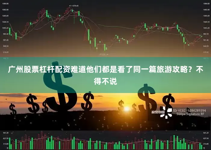 广州股票杠杆配资难道他们都是看了同一篇旅游攻略？不得不说