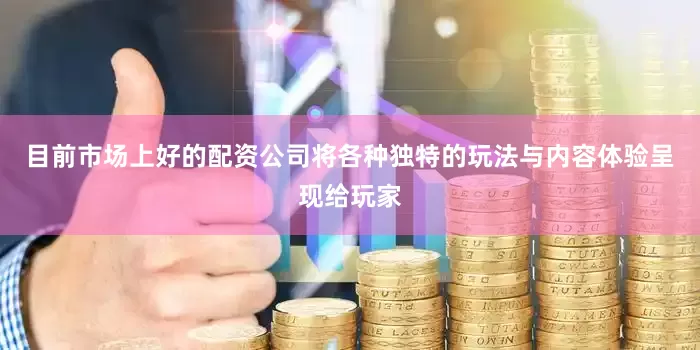 目前市场上好的配资公司将各种独特的玩法与内容体验呈现给玩家