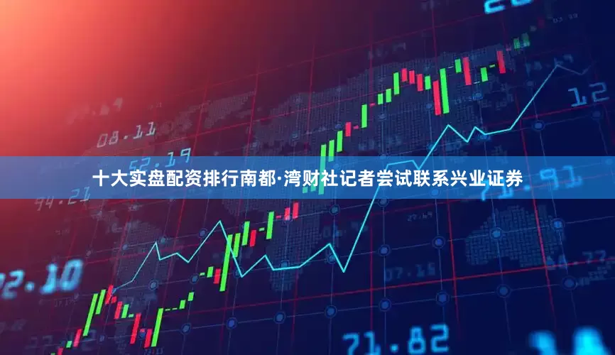 十大实盘配资排行南都·湾财社记者尝试联系兴业证券