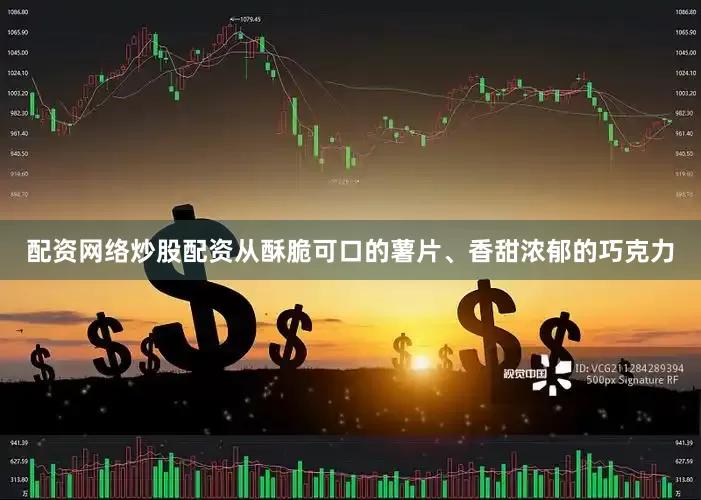 配资网络炒股配资从酥脆可口的薯片、香甜浓郁的巧克力