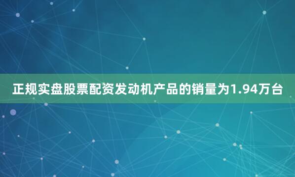 正规实盘股票配资发动机产品的销量为1.94万台
