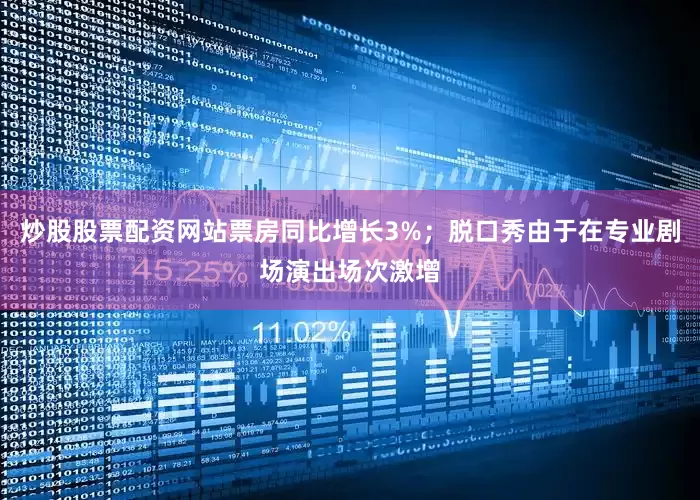 炒股股票配资网站票房同比增长3%；脱口秀由于在专业剧场演出场次激增