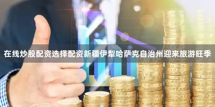 在线炒股配资选择配资新疆伊犁哈萨克自治州迎来旅游旺季