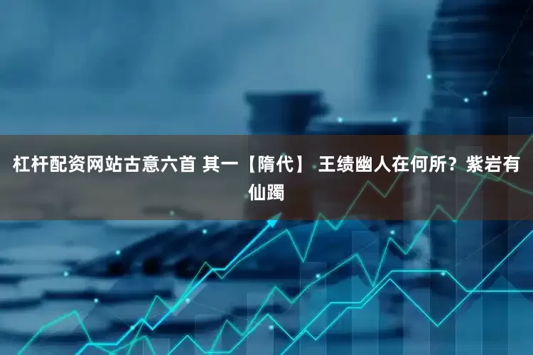 杠杆配资网站古意六首 其一【隋代】 王绩幽人在何所？紫岩有仙躅