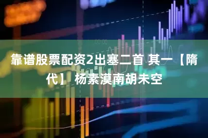 靠谱股票配资2出塞二首 其一【隋代】 杨素漠南胡未空
