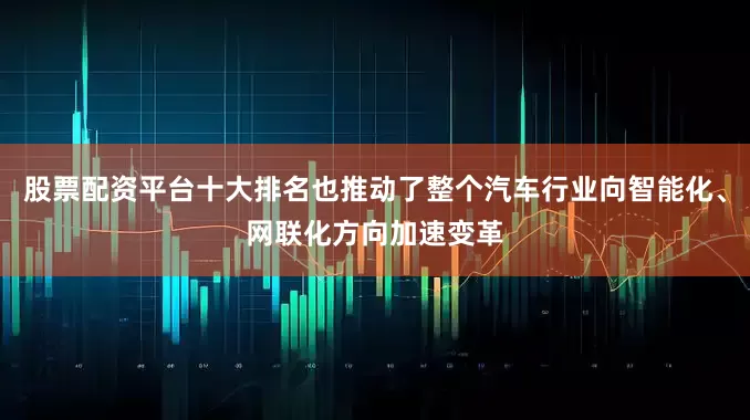 股票配资平台十大排名也推动了整个汽车行业向智能化、网联化方向加速变革