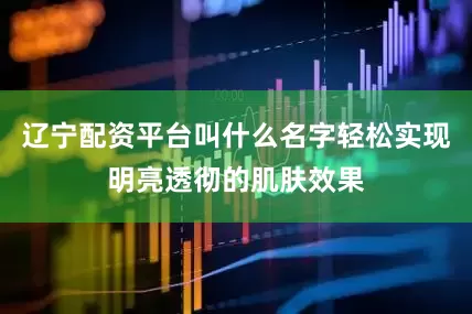 辽宁配资平台叫什么名字轻松实现明亮透彻的肌肤效果