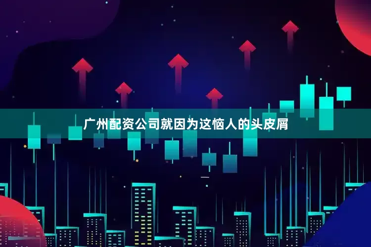 广州配资公司就因为这恼人的头皮屑