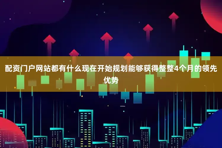 配资门户网站都有什么现在开始规划能够获得整整4个月的领先优势