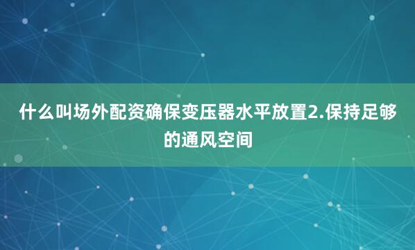 什么叫场外配资确保变压器水平放置2.保持足够的通风空间